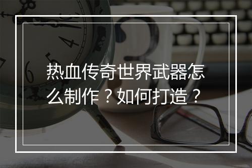 热血传奇世界武器怎么制作？如何打造？