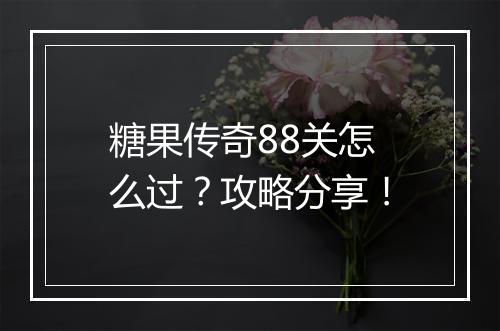 糖果传奇88关怎么过？攻略分享！