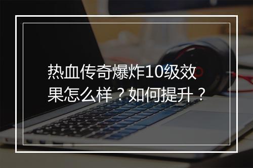 热血传奇爆炸10级效果怎么样？如何提升？