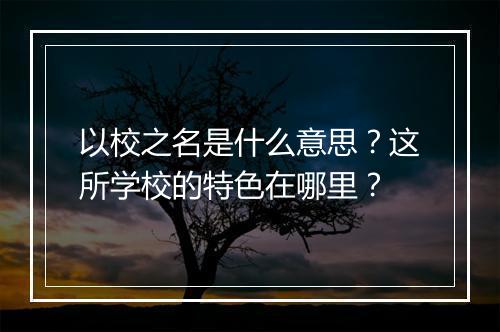 以校之名是什么意思？这所学校的特色在哪里？