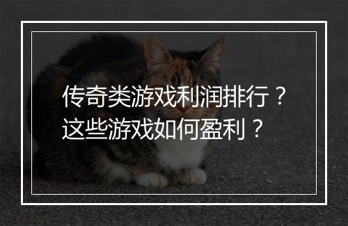 传奇类游戏利润排行？这些游戏如何盈利？