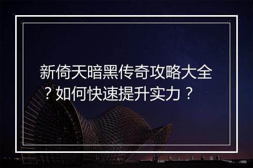 新倚天暗黑传奇攻略大全？如何快速提升实力？