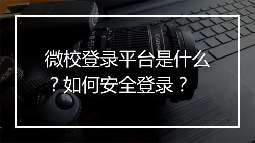 微校登录平台是什么？如何安全登录？