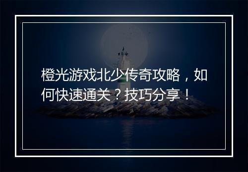 橙光游戏北少传奇攻略，如何快速通关？技巧分享！