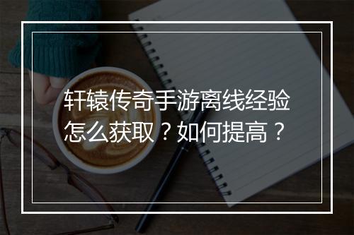 轩辕传奇手游离线经验怎么获取？如何提高？