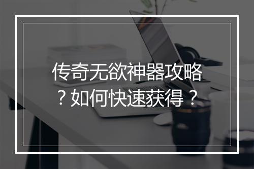 传奇无欲神器攻略？如何快速获得？