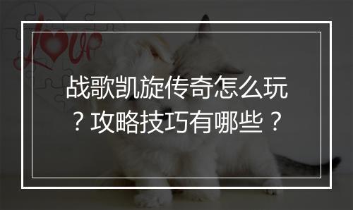战歌凯旋传奇怎么玩？攻略技巧有哪些？