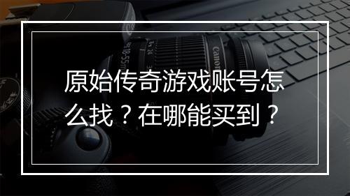 原始传奇游戏账号怎么找？在哪能买到？