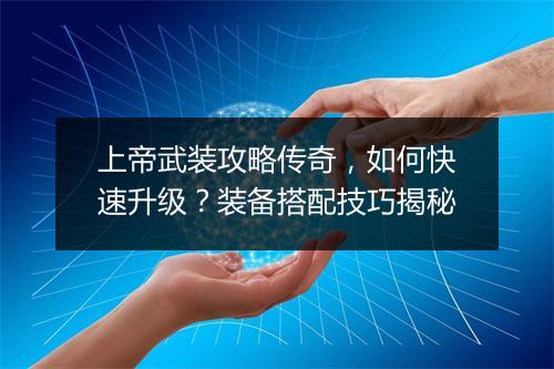 上帝武装攻略传奇，如何快速升级？装备搭配技巧揭秘