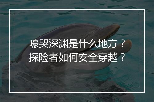 嚎哭深渊是什么地方？探险者如何安全穿越？