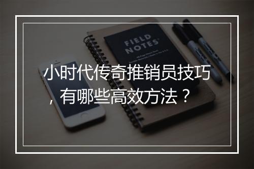 小时代传奇推销员技巧，有哪些高效方法？
