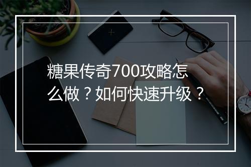 糖果传奇700攻略怎么做？如何快速升级？