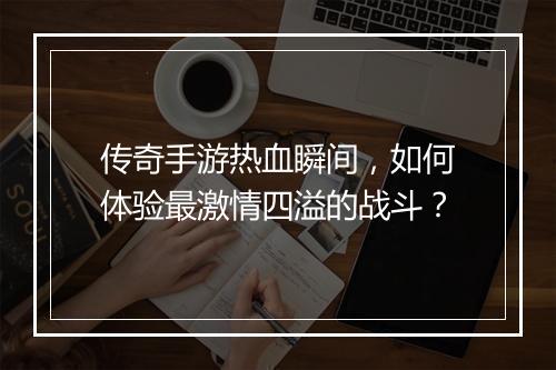 传奇手游热血瞬间，如何体验最激情四溢的战斗？