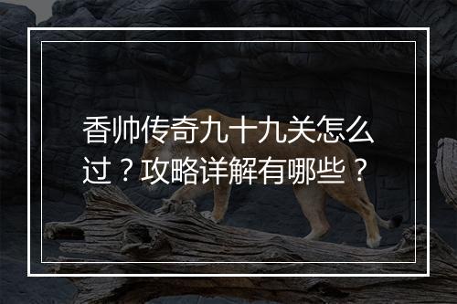香帅传奇九十九关怎么过？攻略详解有哪些？