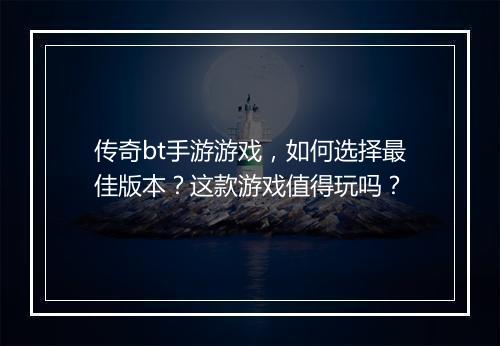 传奇bt手游游戏，如何选择最佳版本？这款游戏值得玩吗？