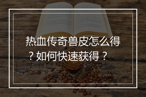 热血传奇兽皮怎么得？如何快速获得？
