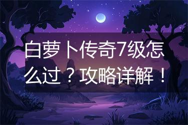 白萝卜传奇7级怎么过？攻略详解！