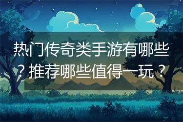 热门传奇类手游有哪些？推荐哪些值得一玩？