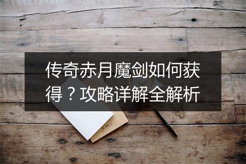 传奇赤月魔剑如何获得？攻略详解全解析
