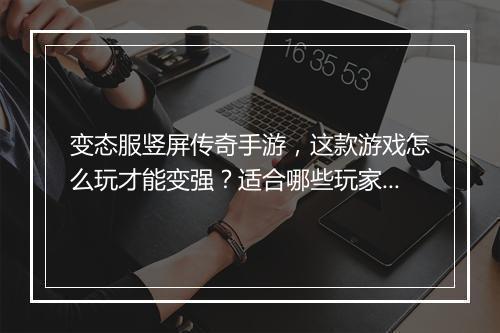变态服竖屏传奇手游，这款游戏怎么玩才能变强？适合哪些玩家？