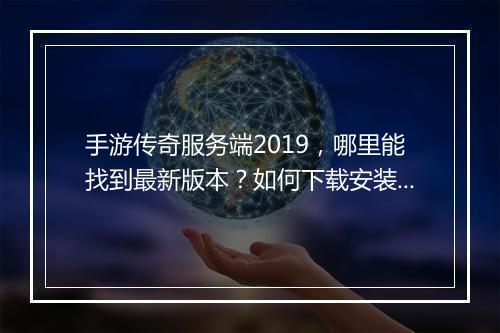 手游传奇服务端2019，哪里能找到最新版本？如何下载安装？
