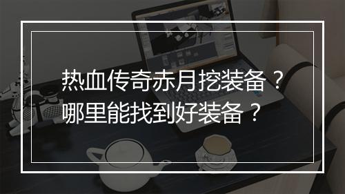 热血传奇赤月挖装备？哪里能找到好装备？