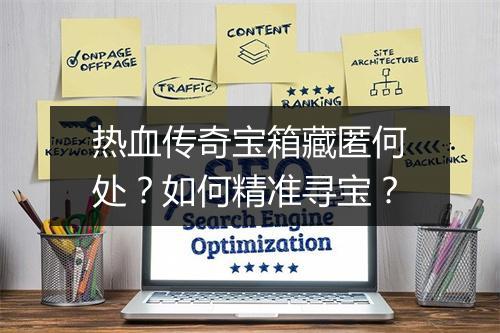 热血传奇宝箱藏匿何处？如何精准寻宝？