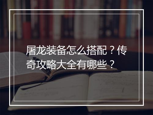 屠龙装备怎么搭配？传奇攻略大全有哪些？