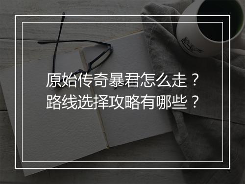 原始传奇暴君怎么走？路线选择攻略有哪些？