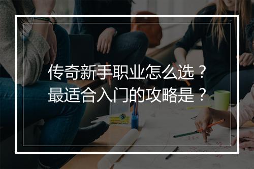 传奇新手职业怎么选？最适合入门的攻略是？