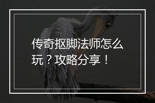 传奇抠脚法师怎么玩？攻略分享！