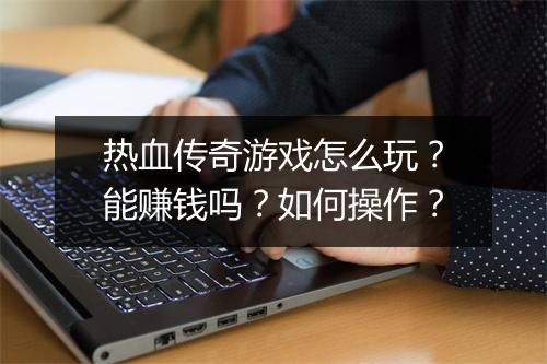 热血传奇游戏怎么玩？能赚钱吗？如何操作？