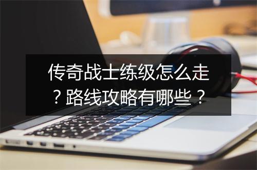 传奇战士练级怎么走？路线攻略有哪些？