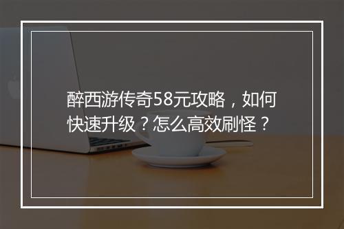 醉西游传奇58元攻略，如何快速升级？怎么高效刷怪？
