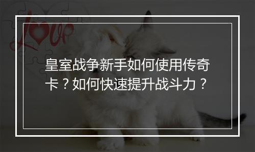 皇室战争新手如何使用传奇卡？如何快速提升战斗力？