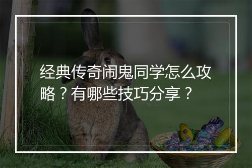 经典传奇闹鬼同学怎么攻略？有哪些技巧分享？