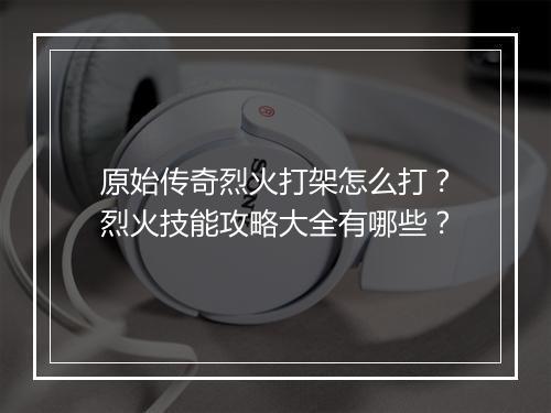 原始传奇烈火打架怎么打？烈火技能攻略大全有哪些？