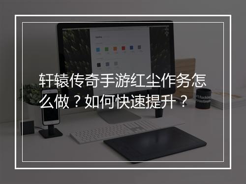 轩辕传奇手游红尘作务怎么做？如何快速提升？