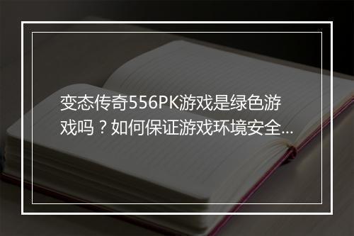变态传奇556PK游戏是绿色游戏吗？如何保证游戏环境安全？