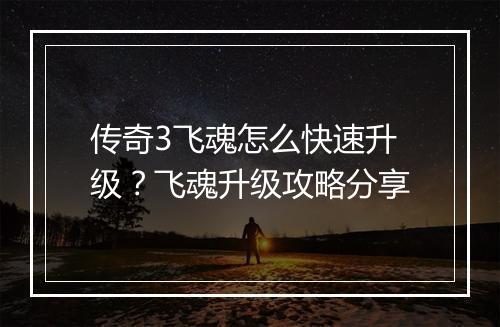 传奇3飞魂怎么快速升级？飞魂升级攻略分享