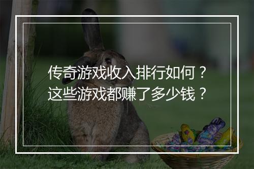 传奇游戏收入排行如何？这些游戏都赚了多少钱？