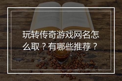 玩转传奇游戏网名怎么取？有哪些推荐？