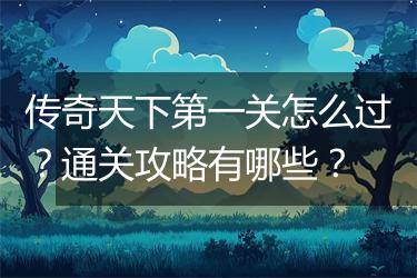 传奇天下第一关怎么过？通关攻略有哪些？