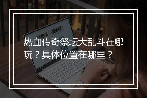 热血传奇祭坛大乱斗在哪玩？具体位置在哪里？