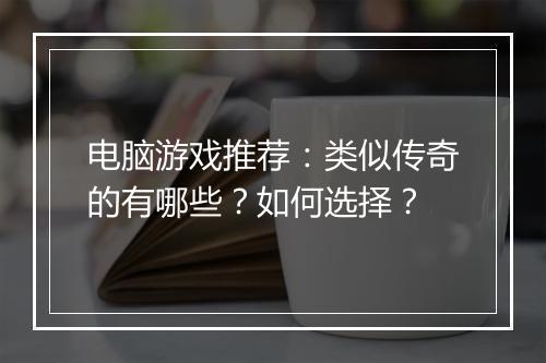 电脑游戏推荐：类似传奇的有哪些？如何选择？