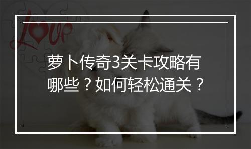 萝卜传奇3关卡攻略有哪些？如何轻松通关？