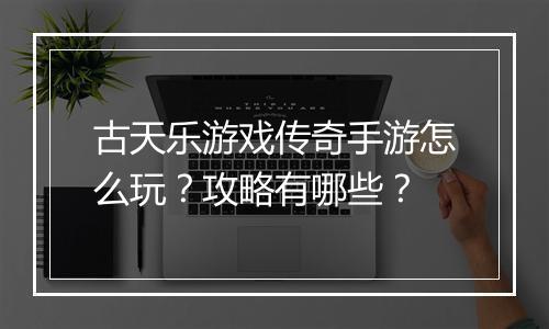 古天乐游戏传奇手游怎么玩？攻略有哪些？