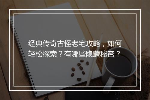 经典传奇古怪老宅攻略，如何轻松探索？有哪些隐藏秘密？