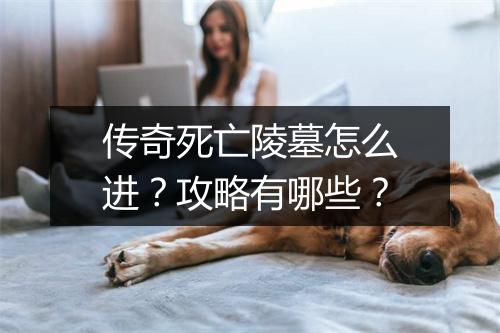 传奇死亡陵墓怎么进？攻略有哪些？