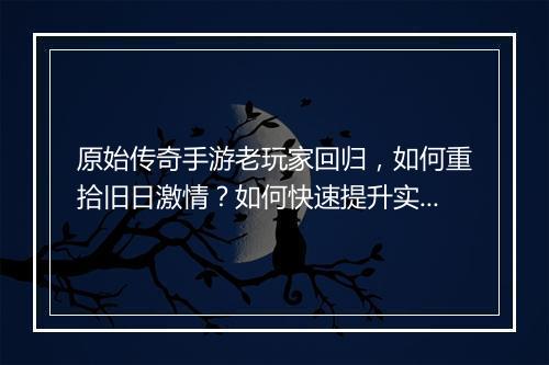原始传奇手游老玩家回归，如何重拾旧日激情？如何快速提升实力？